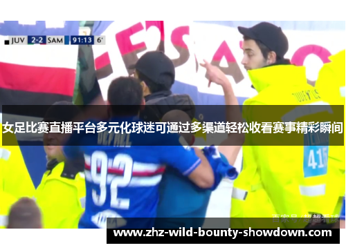 女足比赛直播平台多元化球迷可通过多渠道轻松收看赛事精彩瞬间