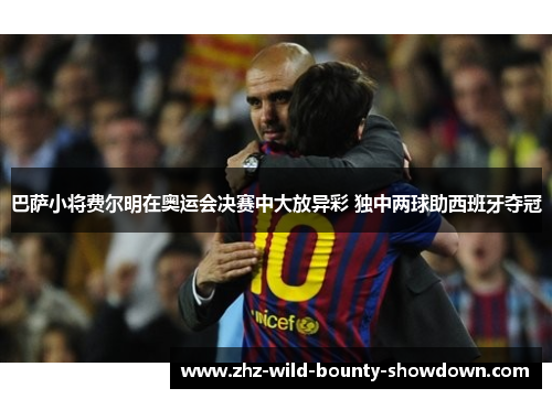 巴萨小将费尔明在奥运会决赛中大放异彩 独中两球助西班牙夺冠