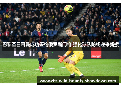巴黎圣日耳曼成功签约俄罗斯门将 强化球队防线迎来新援
