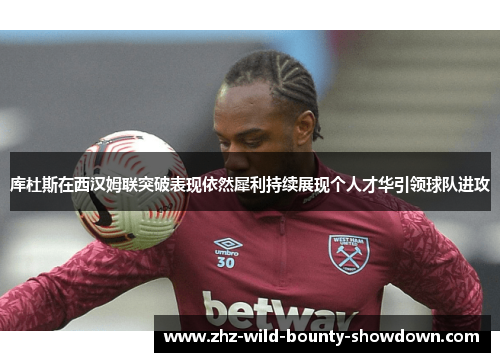 库杜斯在西汉姆联突破表现依然犀利持续展现个人才华引领球队进攻