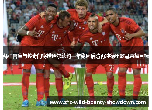 拜仁官宣与传奇门将诺伊尔续约一年稳固后防再冲德甲欧冠荣耀目标