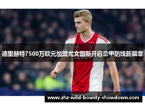 德里赫特7500万欧元加盟尤文图斯开启意甲防线新篇章