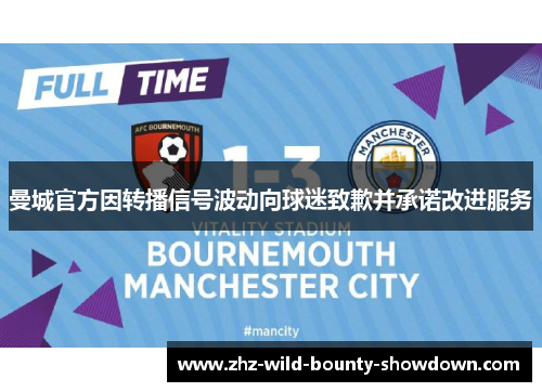 曼城官方因转播信号波动向球迷致歉并承诺改进服务