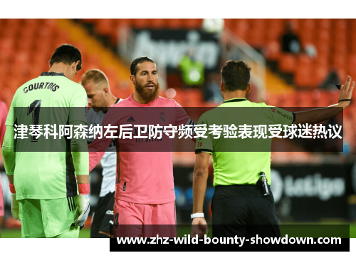 津琴科阿森纳左后卫防守频受考验表现受球迷热议