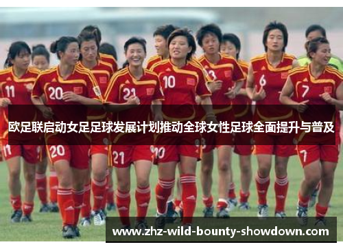 欧足联启动女足足球发展计划推动全球女性足球全面提升与普及