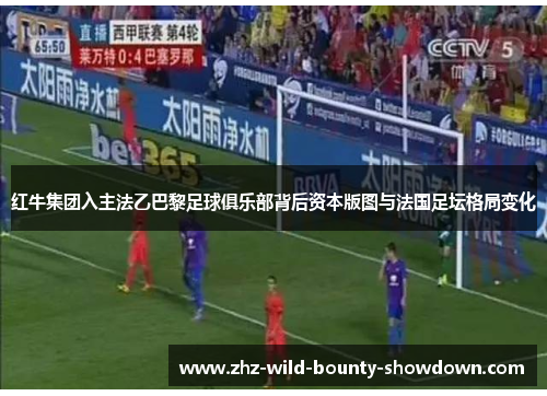 红牛集团入主法乙巴黎足球俱乐部背后资本版图与法国足坛格局变化