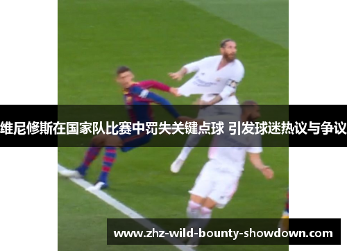维尼修斯在国家队比赛中罚失关键点球 引发球迷热议与争议