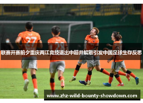 联赛开赛前夕重庆两江竞技退出中超并解散引发中国足球生存反思