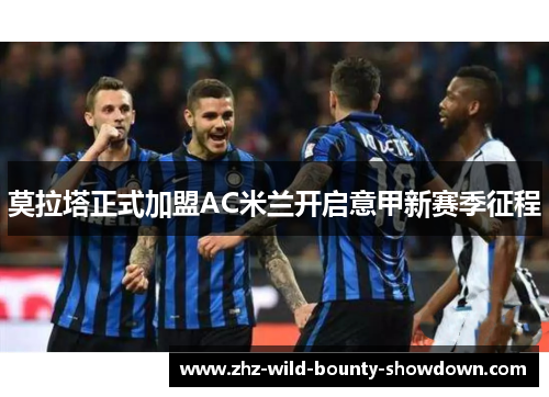 莫拉塔正式加盟AC米兰开启意甲新赛季征程