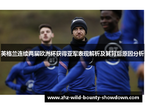 英格兰连续两届欧洲杯获得亚军表现解析及其背后原因分析