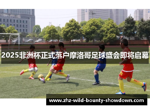 2025非洲杯正式落户摩洛哥足球盛会即将启幕 2025非洲杯正式落户摩洛哥足球盛会即将启幕