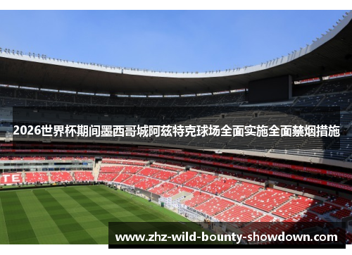 2026世界杯期间墨西哥城阿兹特克球场全面实施全面禁烟措施