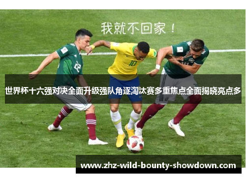 世界杯十六强对决全面升级强队角逐淘汰赛多重焦点全面揭晓亮点多 世界杯十六强对决全面升级强队角逐淘汰赛多重焦点全面揭晓亮点多