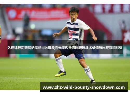 久保建英对阵摩纳哥意甲关键战高光表现全面回顾技战术价值与比赛影响解析