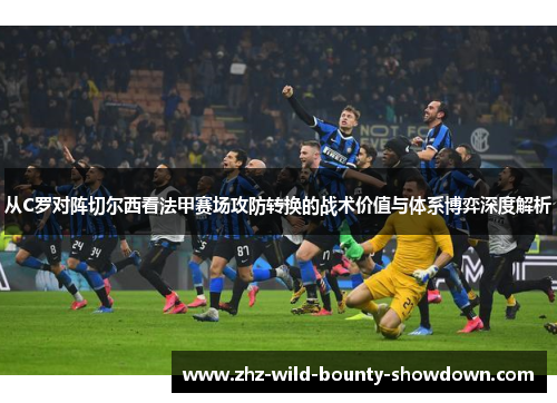 从C罗对阵切尔西看法甲赛场攻防转换的战术价值与体系博弈深度解析 从C罗对阵切尔西看法甲赛场攻防转换的战术价值与体系博弈深度解析