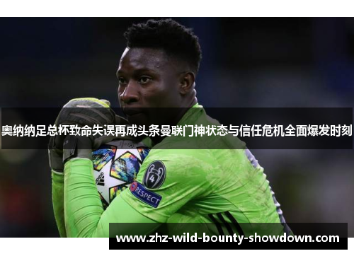 奥纳纳足总杯致命失误再成头条曼联门神状态与信任危机全面爆发时刻