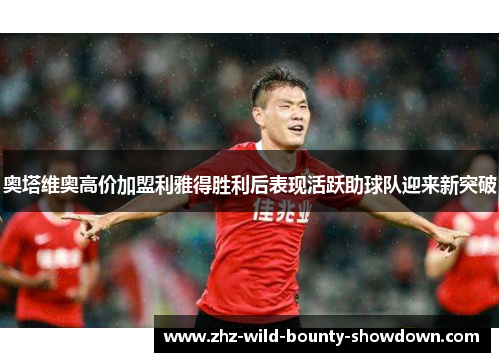 奥塔维奥高价加盟利雅得胜利后表现活跃助球队迎来新突破
