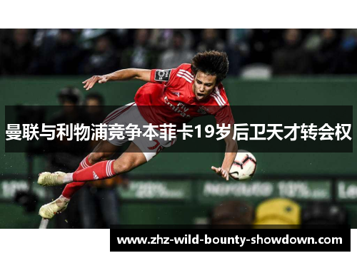 曼联与利物浦竞争本菲卡19岁后卫天才转会权