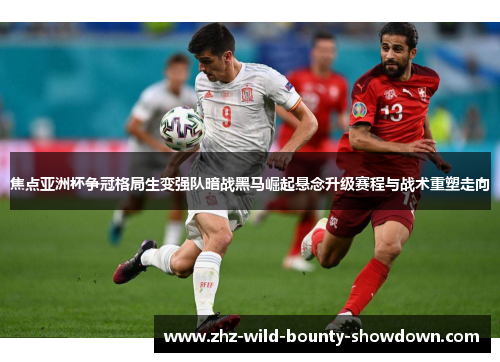 焦点亚洲杯争冠格局生变强队暗战黑马崛起悬念升级赛程与战术重塑走向 焦点亚洲杯争冠格局生变强队暗战黑马崛起悬念升级赛程与战术重塑走向
