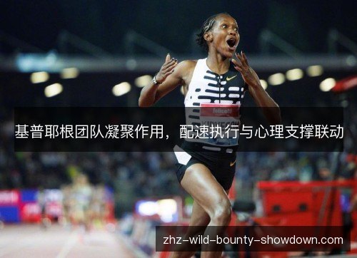 基普耶根团队凝聚作用,配速执行与心理支撑联动 基普耶根团队凝聚作用,配速执行与心理支撑联动