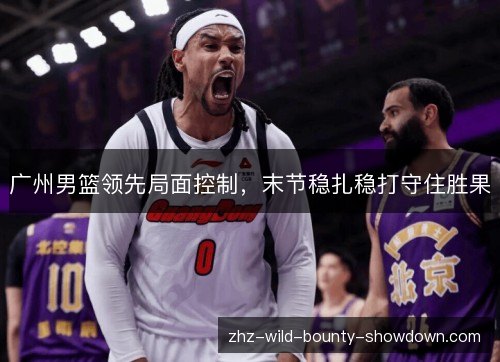 广州男篮领先局面控制,末节稳扎稳打守住胜果 广州男篮领先局面控制,末节稳扎稳打守住胜果